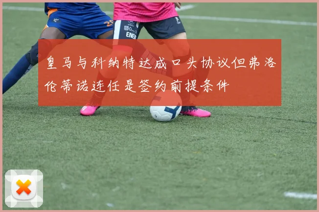 皇马与科纳特达成口头协议但弗洛伦蒂诺连任是签约前提条件