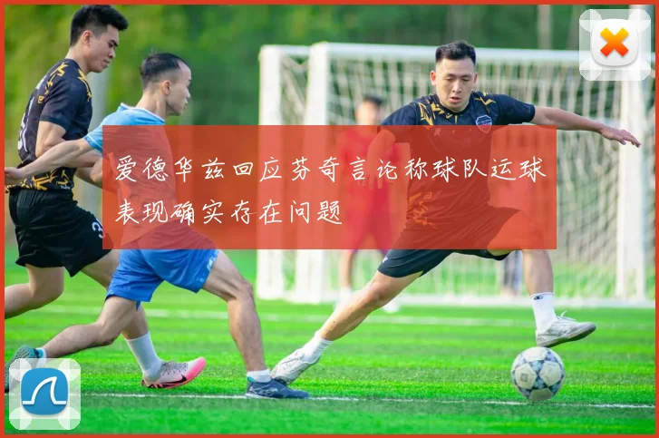 爱德华兹回应芬奇言论称球队运球表现确实存在问题