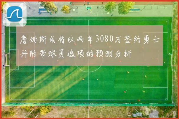 詹姆斯或将以两年3080万签约勇士并附带球员选项的预测分析