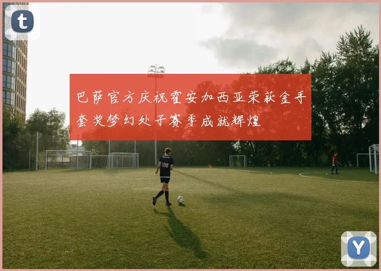 巴萨官方庆祝霍安加西亚荣获金手套奖梦幻处子赛季成就辉煌