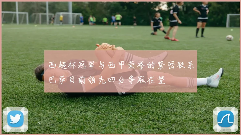西超杯冠军与西甲荣誉的紧密联系巴萨目前领先四分争冠在望