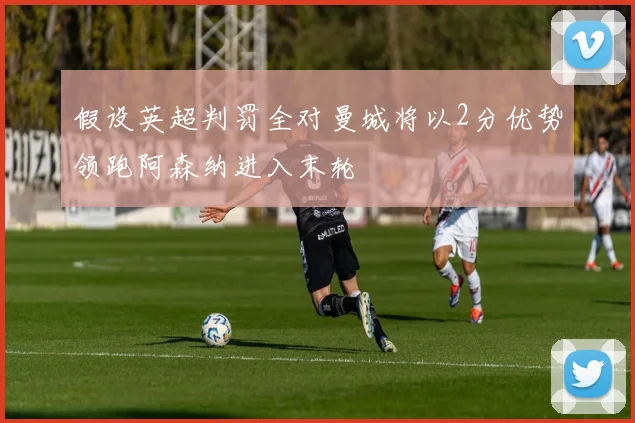 假设英超判罚全对曼城将以2分优势领跑阿森纳进入末轮