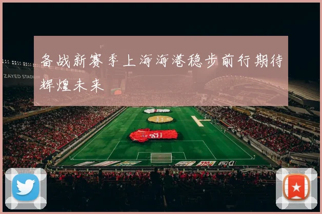 备战新赛季上海海港稳步前行期待辉煌未来