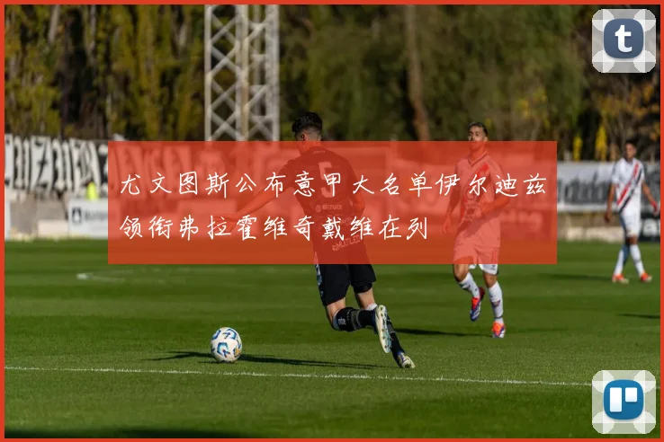 尤文图斯公布意甲大名单伊尔迪兹领衔弗拉霍维奇戴维在列