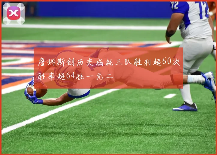 詹姆斯创历史成就三队胜利超60次胜率超64独一无二