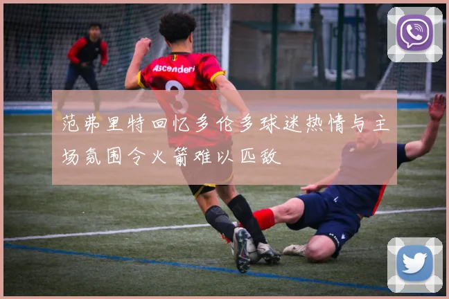 范弗里特回忆多伦多球迷热情与主场氛围令火箭难以匹敌