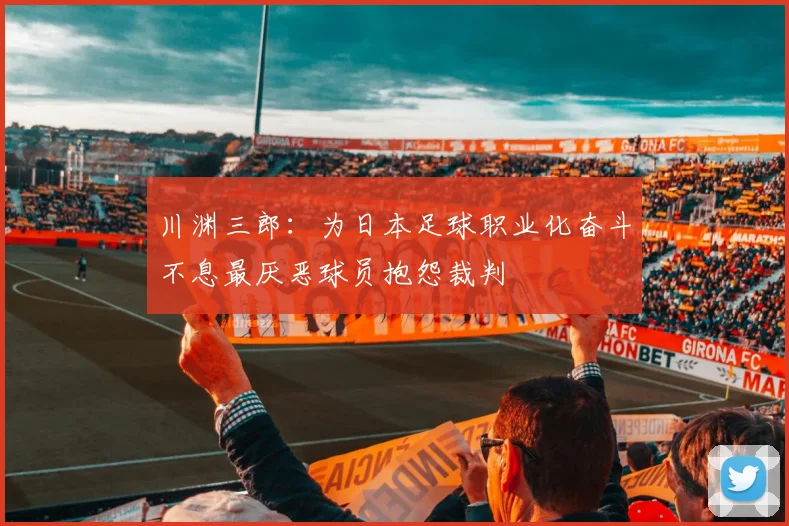 川渊三郎：为日本足球职业化奋斗不息最厌恶球员抱怨裁判