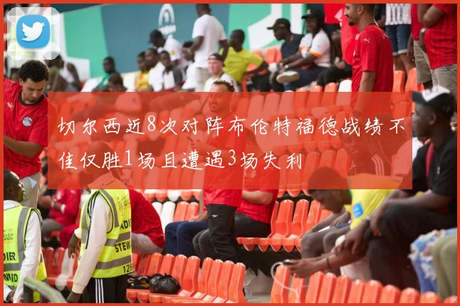 切尔西近8次对阵布伦特福德战绩不佳仅胜1场且遭遇3场失利
