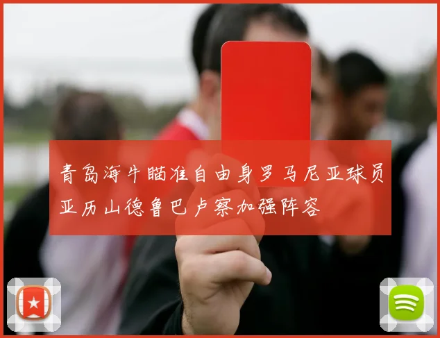 青岛海牛瞄准自由身罗马尼亚球员亚历山德鲁巴卢察加强阵容