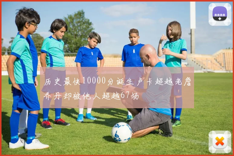 历史最快10000分诞生卢卡超越老詹乔丹却被他人超越67场