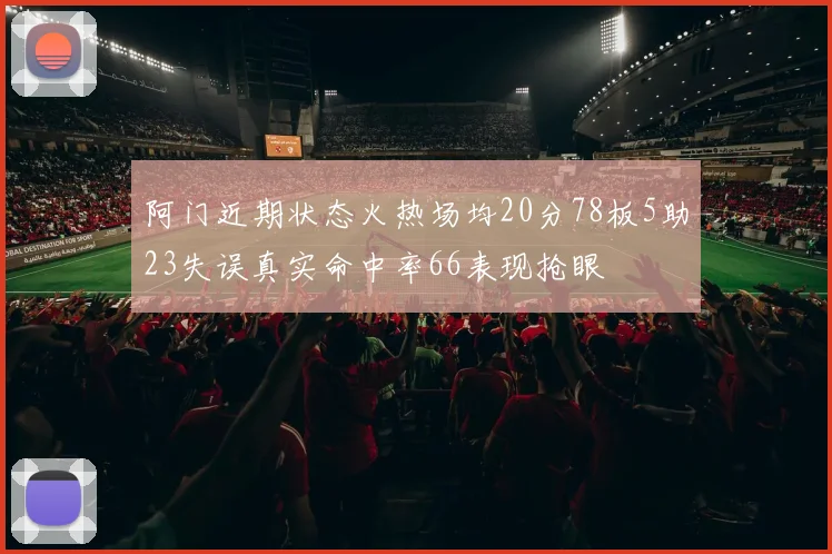 阿门近期状态火热场均20分78板5助23失误真实命中率66表现抢眼