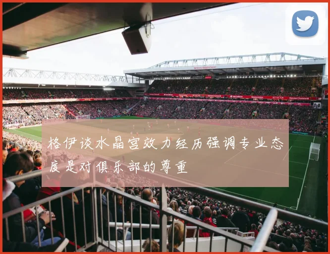 格伊谈水晶宫效力经历强调专业态度是对俱乐部的尊重