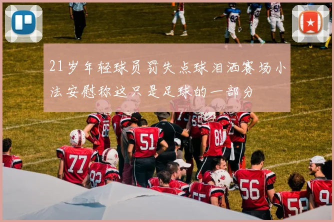 21岁年轻球员罚失点球泪洒赛场小法安慰称这只是足球的一部分