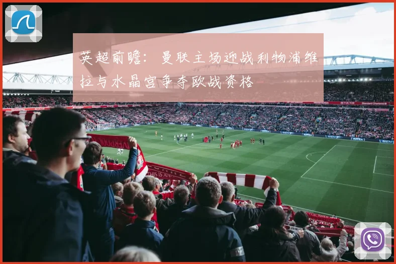 英超前瞻：曼联主场迎战利物浦维拉与水晶宫争夺欧战资格