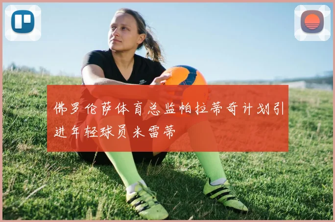 佛罗伦萨体育总监帕拉蒂奇计划引进年轻球员米雷蒂