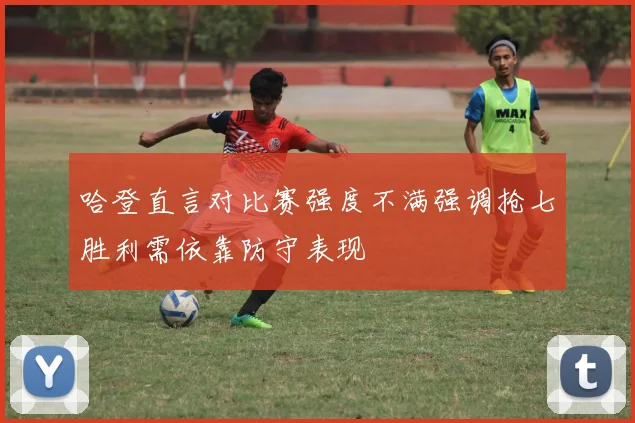 哈登直言对比赛强度不满强调抢七胜利需依靠防守表现
