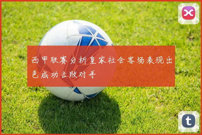 西甲联赛分析皇家社会客场表现出色成功击败对手