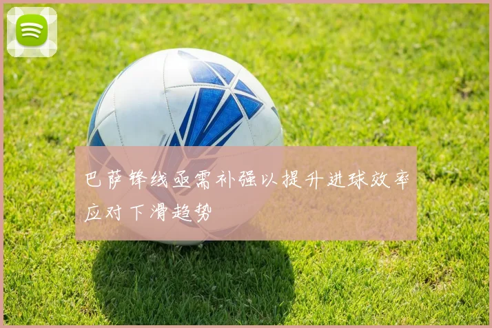 巴萨锋线亟需补强以提升进球效率应对下滑趋势