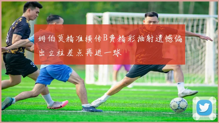 姆伯莫精准横传B费精彩抽射遗憾偏出立柱差点再进一球
