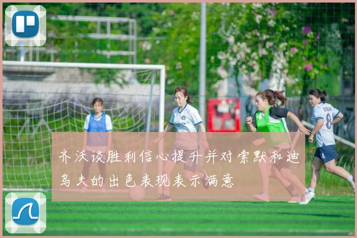 齐沃谈胜利信心提升并对索默和迪乌夫的出色表现表示满意