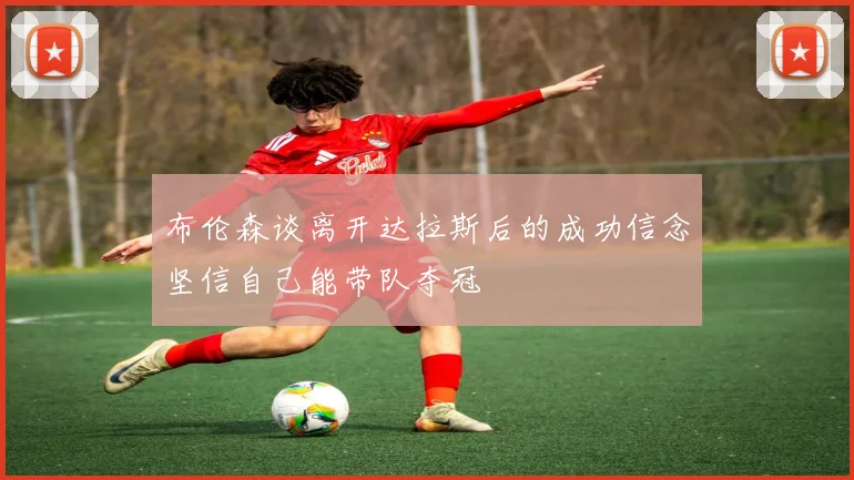 布伦森谈离开达拉斯后的成功信念坚信自己能带队夺冠
