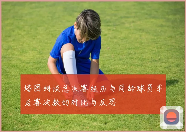 塔图姆谈总决赛经历与同龄球员季后赛次数的对比与反思