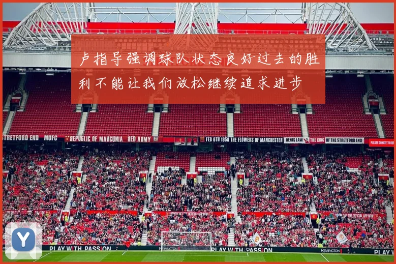 卢指导强调球队状态良好过去的胜利不能让我们放松继续追求进步